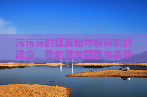 污污污的螺蛳粉与啊啊啊的误会，我的朋友圈翻车实录