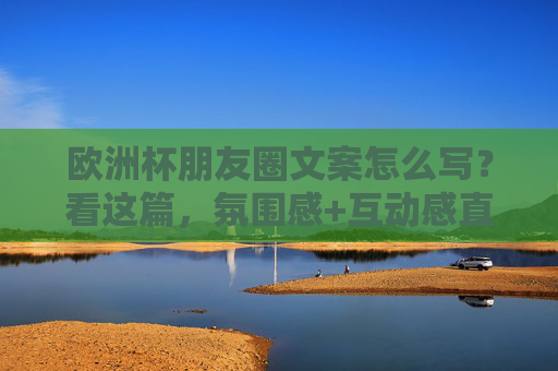 欧洲杯朋友圈文案怎么写？看这篇，氛围感+互动感直接拉满！
