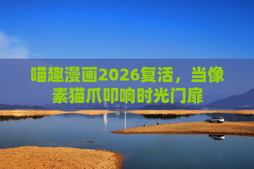 喵趣漫画2026复活,当像素猫爪叩响时光门扉 喵趣漫画2026复活,当像素猫爪叩响时光门扉