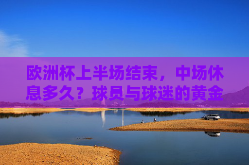 欧洲杯上半场结束，中场休息多久？球员与球迷的黄金15分钟