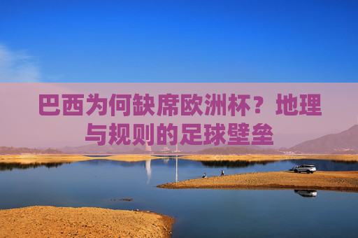 巴西为何缺席欧洲杯?地理与规则的足球壁垒 巴西为何缺席欧洲杯?地理与规则的足球壁垒