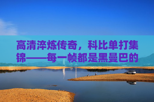高清淬炼传奇,科比单打集锦——每一帧都是黑曼巴的孤傲诗篇 高清淬炼传奇,科比单打集锦——每一帧都是黑曼巴的孤傲诗篇