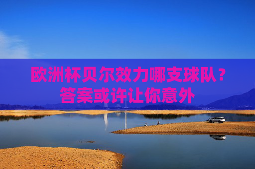 欧洲杯贝尔效力哪支球队?答案或许让你意外 欧洲杯贝尔效力哪支球队?答案或许让你意外