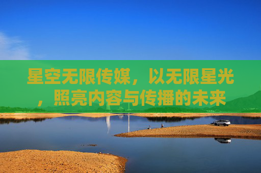 星空无限传媒，以无限星光，照亮内容与传播的未来