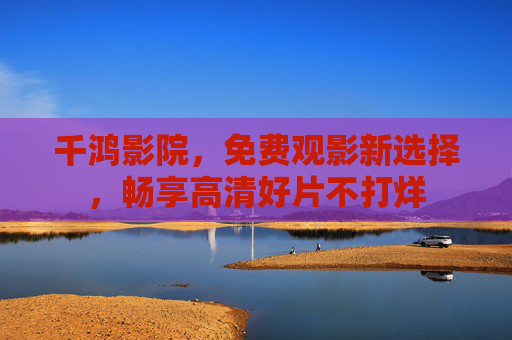 千鸿影院,免费观影新选择,畅享高清好片不打烊 千鸿影院,免费观影新选择,畅享高清好片不打烊