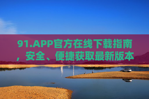 91.APP官方在线下载指南，安全、便捷获取最新版本