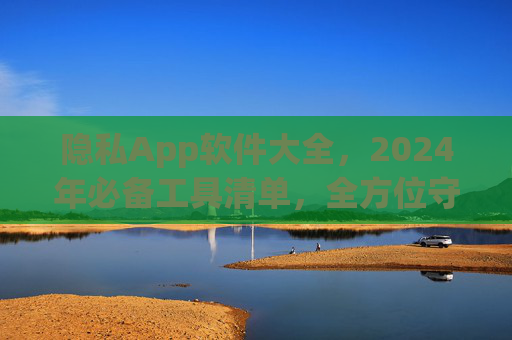 隐私App软件大全，2024年必备工具清单，全方位守护你的数字隐私
