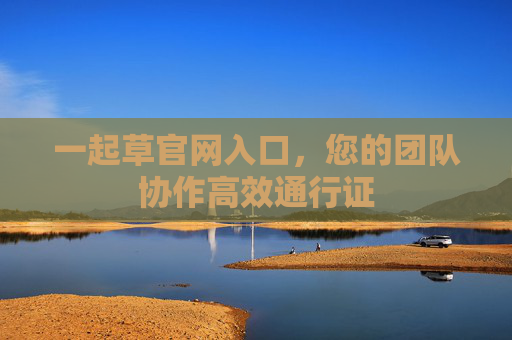 一起草官网入口,您的团队协作高效通行证 一起草官网入口,您的团队协作高效通行证