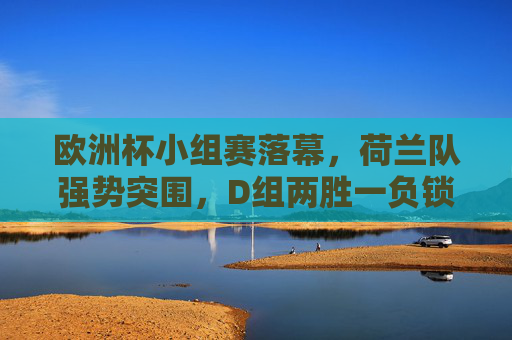 欧洲杯小组赛落幕,荷兰队强势突围,D组两胜一负锁定出线权 欧洲杯小组赛落幕,荷兰队强势突围,D组两胜一负锁定出线权