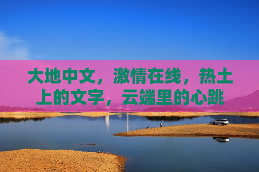 大地中文,激情在线,热土上的文字,云端里的心跳 大地中文,激情在线,热土上的文字,云端里的心跳