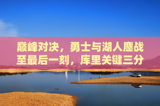 巅峰对决,勇士与湖人鏖战至最后一刻,库里关键三分定乾坤 巅峰对决,勇士与湖人鏖战至最后一刻,库里关键三分定乾坤