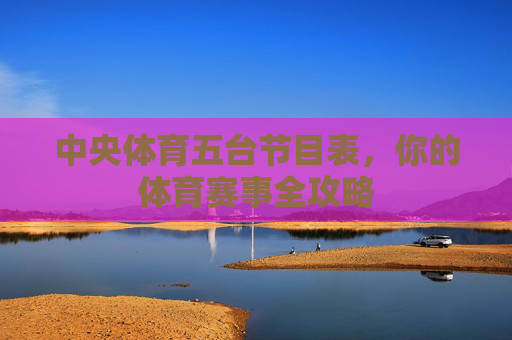 中央体育五台节目表,你的体育赛事全攻略 中央体育五台节目表,你的体育赛事全攻略
