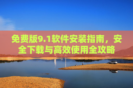 免费版9.1软件安装指南，安全下载与高效使用全攻略