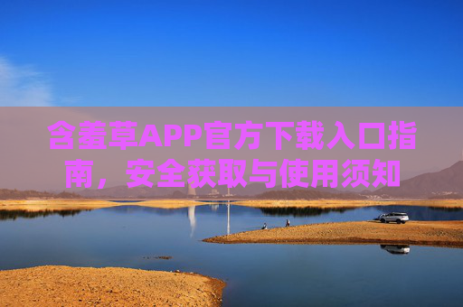 含羞草APP官方下载入口指南,安全获取与使用须知 含羞草APP官方下载入口指南,安全获取与使用须知