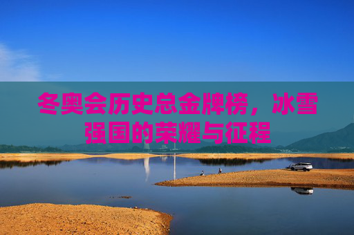 冬奥会历史总金牌榜,冰雪强国的荣耀与征程 冬奥会历史总金牌榜,冰雪强国的荣耀与征程