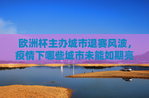 欧洲杯主办城市退赛风波,疫情下哪些城市未能如期亮相? 欧洲杯主办城市退赛风波,疫情下哪些城市未能如期亮相?