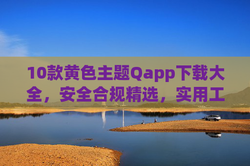 10款黄色主题Qapp下载大全，安全合规精选，实用工具与娱乐生活必备