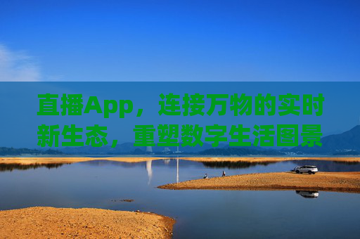 直播App,连接万物的实时新生态,重塑数字生活图景 直播App,连接万物的实时新生态,重塑数字生活图景
