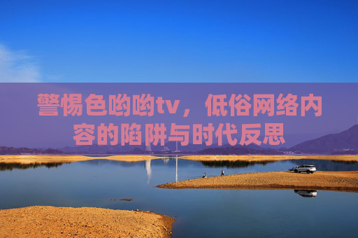 警惕色哟哟tv,低俗网络内容的陷阱与时代反思 警惕色哟哟tv,低俗网络内容的陷阱与时代反思