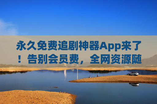 永久免费追剧神器App来了!告别会员费,全网资源随心看 永久免费追剧神器App来了!告别会员费,全网资源随心看