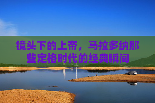 镜头下的上帝,马拉多纳那些定格时代的经典瞬间 镜头下的上帝,马拉多纳那些定格时代的经典瞬间