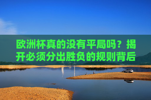 欧洲杯真的没有平局吗？揭开必须分出胜负的规则背后的逻辑
