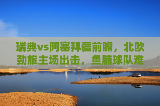 瑞典vs阿塞拜疆前瞻,北欧劲旅主场出击,鱼腩球队难逃一败 瑞典vs阿塞拜疆前瞻,北欧劲旅主场出击,鱼腩球队难逃一败