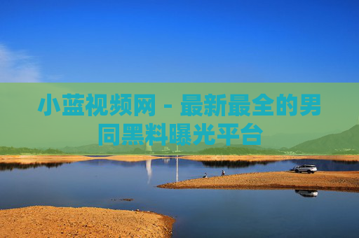 小蓝视频网 - 最新最全的男同黑料曝光平台