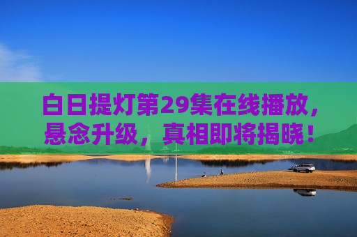 白日提灯第29集在线播放,悬念升级,真相即将揭晓! 白日提灯第29集在线播放,悬念升级,真相即将揭晓!