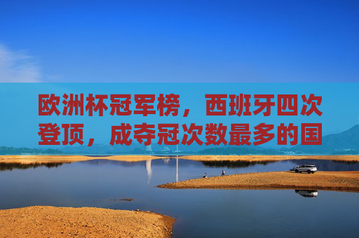 欧洲杯冠军榜,西班牙四次登顶,成夺冠次数最多的国家 欧洲杯冠军榜,西班牙四次登顶,成夺冠次数最多的国家