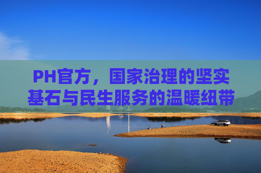 PH官方，国家治理的坚实基石与民生服务的温暖纽带