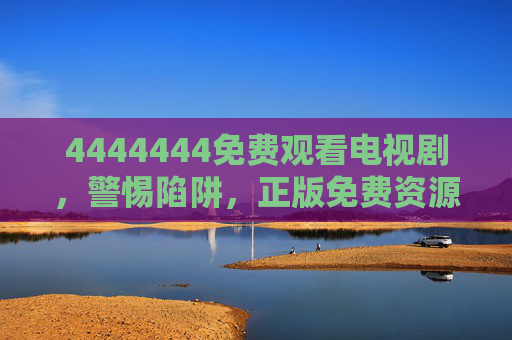 4444444免费观看电视剧，警惕陷阱，正版免费资源才安心