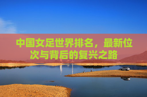 中国女足世界排名，最新位次与背后的复兴之路