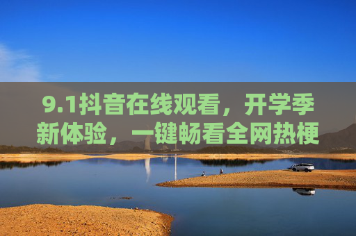 9.1抖音在线观看,开学季新体验,一键畅看全网热梗与知识干货 9.1抖音在线观看,开学季新体验,一键畅看全网热梗与知识干货