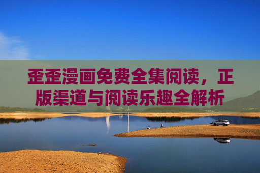歪歪漫画免费全集阅读,正版渠道与阅读乐趣全解析 歪歪漫画免费全集阅读,正版渠道与阅读乐趣全解析