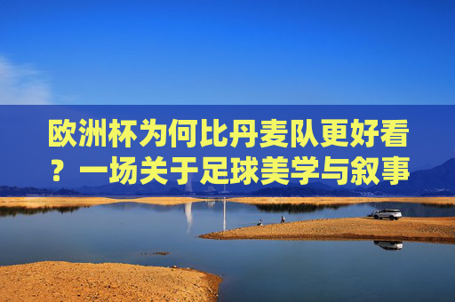 欧洲杯为何比丹麦队更好看？一场关于足球美学与叙事的深度对话