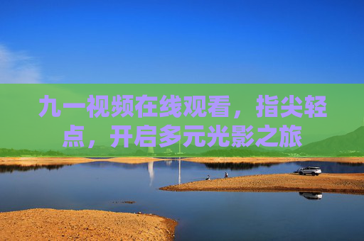 九一视频在线观看,指尖轻点,开启多元光影之旅 九一视频在线观看,指尖轻点,开启多元光影之旅
