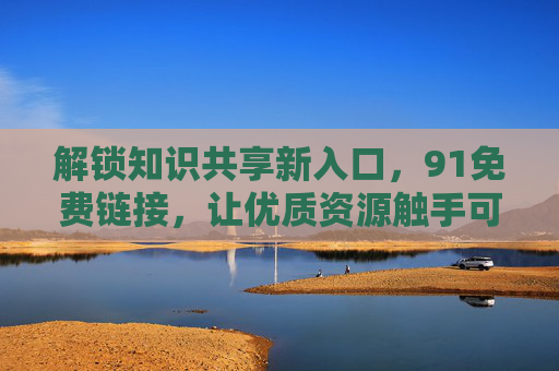 解锁知识共享新入口,91免费链接,让优质资源触手可及? 解锁知识共享新入口,91免费链接,让优质资源触手可及?