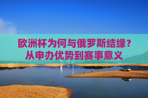 欧洲杯为何与俄罗斯结缘？从申办优势到赛事意义