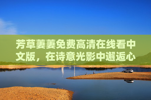 芳草萋萋免费高清在线看中文版，在诗意光影中邂逅心灵的春日