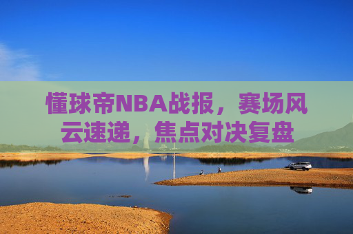 懂球帝NBA战报，赛场风云速递，焦点对决复盘