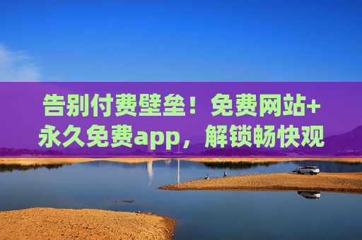 告别付费壁垒!免费网站+永久免费app,解锁畅快观看新体验 告别付费壁垒!免费网站+永久免费app,解锁畅快观看新体验