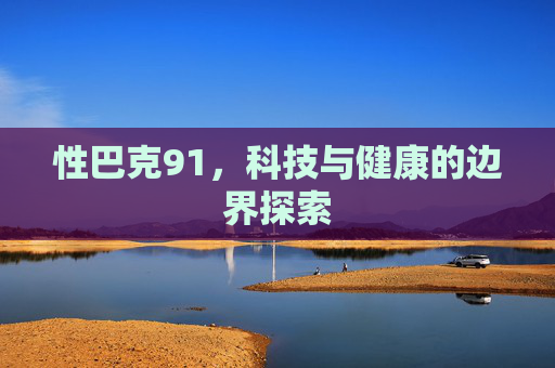性巴克91,科技与健康的边界探索 性巴克91,科技与健康的边界探索