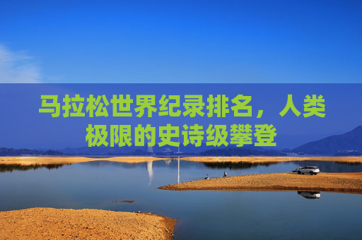 马拉松世界纪录排名,人类极限的史诗级攀登 马拉松世界纪录排名,人类极限的史诗级攀登