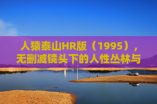 人猿泰山HR版(1995),无删减镜头下的人性丛林与本能回归 人猿泰山HR版(1995),无删减镜头下的人性丛林与本能回归
