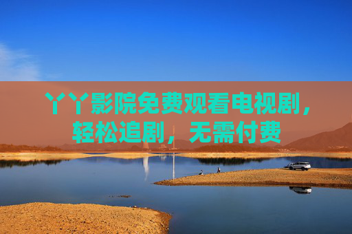 丫丫影院免费观看电视剧，轻松追剧，无需付费