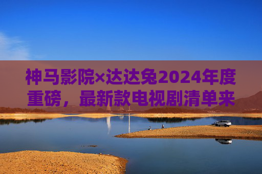 神马影院×达达兔2024年度重磅,最新款电视剧清单来袭,剧荒党速速收藏! 神马影院×达达兔2024年度重磅,最新款电视剧清单来袭,剧荒党速速收藏!