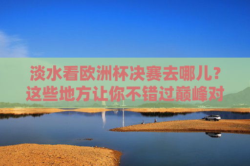 淡水看欧洲杯决赛去哪儿?这些地方让你不错过巅峰对决! 淡水看欧洲杯决赛去哪儿?这些地方让你不错过巅峰对决!