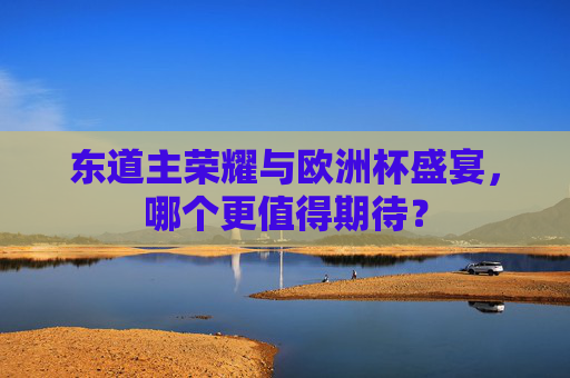 东道主荣耀与欧洲杯盛宴，哪个更值得期待？