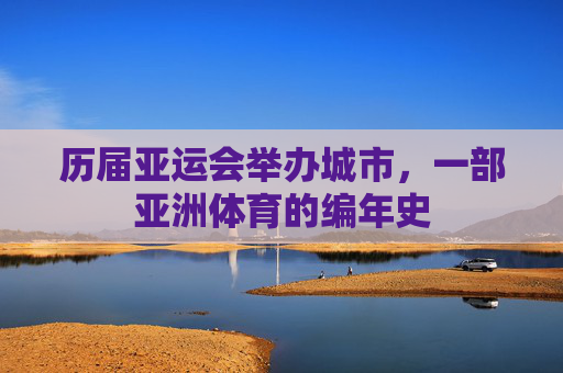 历届亚运会举办城市，一部亚洲体育的编年史